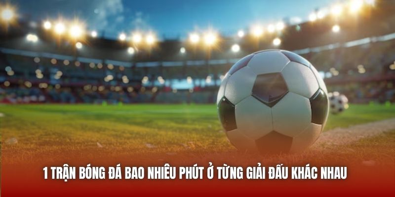 1 trận bóng đá bao nhiêu phút ở từng giải đấu khác nhau 