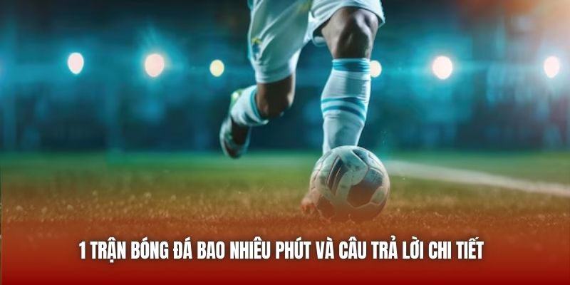 1 Trận Bóng Đá Bao Nhiêu Phút Và Câu Trả Lời Chi Tiết