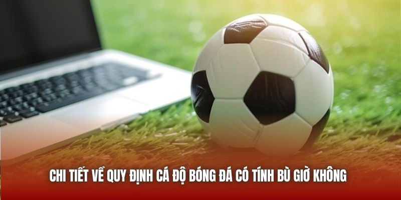 Chi tiết về quy định cá độ bóng đá có tính bù giờ không 